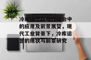 冷库运营在现代社会中的应用及前景展望，现代工业背景下，冷库运营的现状与前景研究