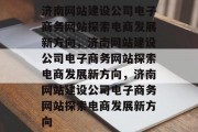 济南网站建设公司电子商务网站探索电商发展新方向，济南网站建设公司电子商务网站探索电商发展新方向，济南网站建设公司电子商务网站探索电商发展新方向