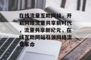 在线流量互助网站，开启网络流量共享新时代，流量共享新纪元，在线互助网站引领网络流量革命