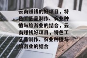 云南赚钱的好项目,特色工艺品制作、农业种植与旅游业的结合,云南赚钱好项目,特色工艺品制作、农业种植与旅游业的结合 云南赚钱的好项目,特色工艺品制作、农业种植与旅游业的结合,云南赚钱好项目,特色工艺品制作、农业种植与旅游业的结合