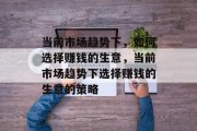 当前市场趋势下,如何选择赚钱的生意,当前市场趋势下选择赚钱的生意的策略