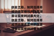 创业之路，如何选择并成功运营赚钱的生意项目以实现利润最大化，创业之路，如何选择并成功运营高盈利的生意项目以实现利润最大化