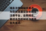 域名注册网站大盘点，为你挑选最适合的域名注册平台，全网精选，最适合您的域名注册平台大盘点