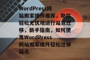 WordPress网站搬家插件推荐，助你轻松无忧地进行站点迁移，新手指南，如何使用WordPress网站搬家插件轻松迁移站点