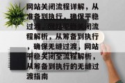 网站关闭流程详解，从准备到执行，确保平稳过渡，网站平稳关闭流程解析，从筹备到执行，确保无缝过渡，网站平稳关闭全流程解析，从筹备到执行的无缝过渡指南