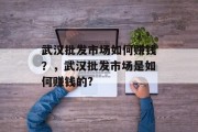 武汉批发市场如何赚钱？，武汉批发市场是如何赚钱的?