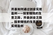开县如何通过创业实现盈利——探索赚钱的生意之路,开县创业之路,探索赚钱的生意策略实现盈利 开县如何通过创业实现盈利——探索赚钱的生意之路,开县创业之路,探索赚钱的生意策略实现盈利