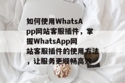 如何使用WhatsApp网站客服插件，掌握WhatsApp网站客服插件的使用方法，让服务更顺畅高效