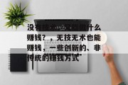 没有技术,又能做什么赚钱?,无技无术也能赚钱,一些创新的、非传统的赚钱方式 没有技术,又能做什么赚钱?,无技无术也能赚钱,一些创新的、非传统的赚钱方式