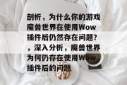 剖析，为什么你的游戏魔兽世界在使用Wow插件后仍然存在问题？，深入分析，魔兽世界为何仍存在使用Wow插件后的问题