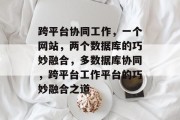跨平台协同工作，一个网站，两个数据库的巧妙融合，多数据库协同，跨平台工作平台的巧妙融合之道