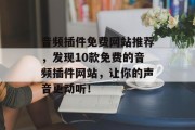 音频插件免费网站推荐，发现10款免费的音频插件网站，让你的声音更动听！