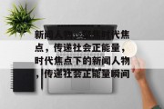 新闻人物，聚焦时代焦点，传递社会正能量，时代焦点下的新闻人物，传递社会正能量瞬间