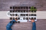 晋江网站建设费用，全面解析网站建设的成本与价值，揭秘晋江网站建设成本，价值与费用全面分析