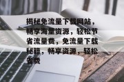 揭秘免流量下载网站，畅享海量资源，轻松节省流量费，免流量下载秘籍，畅享资源，轻松省费