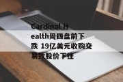 Cardinal Health周四盘前下跌 19亿美元收购交易致股价下挫