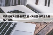 如何提升淘宝直播间流量（淘宝直播间怎么提高人流量）
