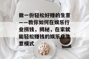 做一份轻松好赚的生意——教你如何在娱乐行业捞钱,揭秘,在家就能轻松赚钱的娱乐业生意模式