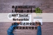 赤子城科技(09911.HK)进一步增持NBT Social Networking股份以达到全资控股 实现资源高效整合