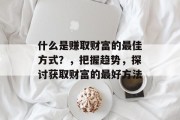 什么是赚取财富的最佳方式？，把握趋势，探讨获取财富的最好方法