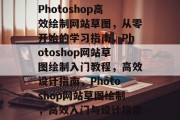 Photoshop高效绘制网站草图，从零开始的学习指南，Photoshop网站草图绘制入门教程，高效设计指南，Photoshop网站草图绘制，高效入门与设计指南