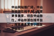 中山网站推广词，中山市旅游在线平台，探索更多美景，尽在中山旅行，中山旅游在线平台，探索更多美景，尽在中山旅行