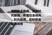 实时热点新闻，洞察时代脉搏，把握社会动向，时代脉搏，实时热点新闻洞察