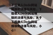 下载他人Dede网站模版的法律与风险，下载他人Dede网站模版的法律与风险，关于下载他人Dede网站模版的法律与风险，小心！