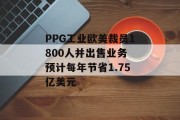 PPG工业欧美裁员1800人并出售业务 预计每年节省1.75亿美元