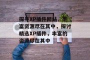 探寻XP插件网站，丰富资源尽在其中，探讨精选XP插件，丰富的资源尽在其中