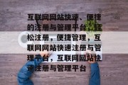 互联网网站快速、便捷的注册与管理平台，轻松注册，便捷管理，互联网网站快速注册与管理平台，互联网网站快速注册与管理平台