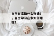 自学在家做什么赚钱？，自主学习在家如何赚钱？