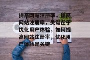 提高网站注册率，提高网站注册率，关键在于优化用户体验，如何提高网站注册率，优化用户体验是关键