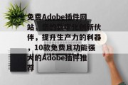 免费Adobe插件网站，您的数字化创新伙伴，提升生产力的利器，10款免费且功能强大的Adobe插件推荐