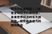 现今什么最赚钱——探索全球经济的新趋势，未来世界经济的五大新趋势，探究最具潜力的赚钱机会