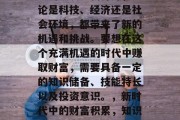 在21世纪的今天,社会的发展日新月异,无论是科技、经济还是社会环境,都带来了新的机遇和挑战。要想在这个充满机遇的时代中赚取财富,需要具备一定的知识储备、技能特长以及投资意识。,新时代中的财富积累,知识、技能与投资技巧的重要性 在21世纪的今天,社会的发展日新月异,无论是科技、经济还是社会环境,都带来了新的机遇和挑战。要想在这个充满机遇的时代中赚取财富,需要具备一定的知识储备、技能特长以及投资意识。,新时代中的财富积累,知识、技能与投资技巧的重要性