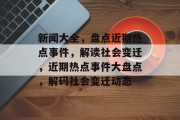 新闻大全，盘点近期热点事件，解读社会变迁，近期热点事件大盘点，解码社会变迁动态