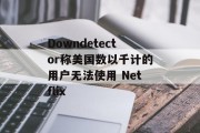 Downdetector称美国数以千计的用户无法使用 Netflix