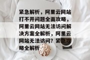 紧急解析，阿里云网站打不开问题全面攻略，阿里云网站无法访问解决方案全解析，阿里云网站无法访问？紧急攻略全解析