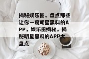 揭秘娱乐圈，盘点那些让你一窥明星黑料的APP，娱乐圈揭秘，揭秘明星黑料的APP大盘点