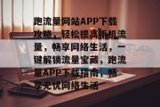 跑流量网站APP下载攻略，轻松提高手机流量，畅享网络生活，一键解锁流量宝藏，跑流量APP下载指南，畅享无忧网络生活