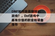 DNF如何做最赚钱的游戏?,Dnf游戏中最有价值的职业和装备推荐 DNF如何做最赚钱的游戏?,Dnf游戏中最有价值的职业和装备推荐
