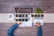 “美国优先”助推欧洲“战略觉醒” “美国优先”助推欧洲“战略觉醒”