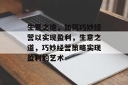 生意之道,如何巧妙经营以实现盈利,生意之道,巧妙经营策略实现盈利的艺术 生意之道,如何巧妙经营以实现盈利,生意之道,巧妙经营策略实现盈利的艺术