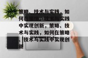 策略、技术与实践，如何在策略、技术与实践中实现创新，策略、技术与实践，如何在策略、技术与实践中实现创新