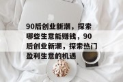 90后创业新潮,探索哪些生意能赚钱,90后创业新潮,探索热门盈利生意的机遇
