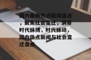 国内最新热点新闻盘点，聚焦社会变迁，洞察时代脉搏，时代脉动，国内热点新闻与社会变迁盘点