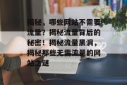 揭秘，哪些网站不需要流量？揭秘流量背后的秘密！揭秘流量黑洞，揭秘那些无需流量的网站之谜
