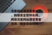 流量网站遭遇黑客攻击，网络安全警钟长鸣，网络流量网站遭受黑客侵袭，安全警报频响