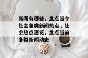 新闻有哪些，盘点当今社会各类新闻热点，社会热点速览，盘点当前各类新闻动态